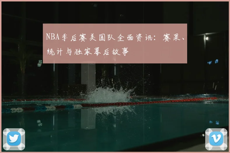 NBA季后赛美国队全面资讯：赛果、统计与独家幕后故事