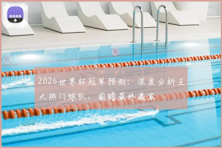 2026世界杯冠军预测：深度分析五大热门球队，前瞻最终赢家