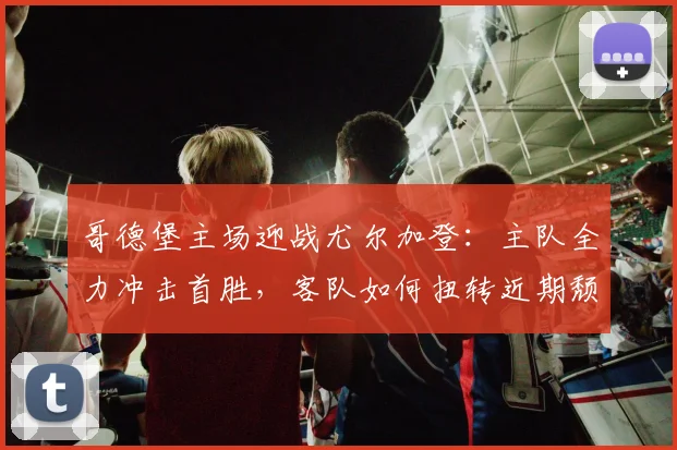 哥德堡主场迎战尤尔加登：主队全力冲击首胜，客队如何扭转近期颓势？