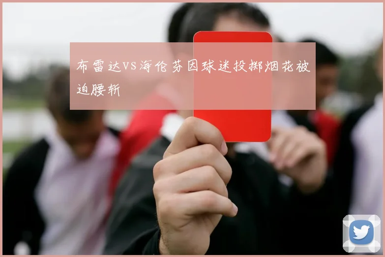 布雷达vs海伦芬因球迷投掷烟花被迫腰斩