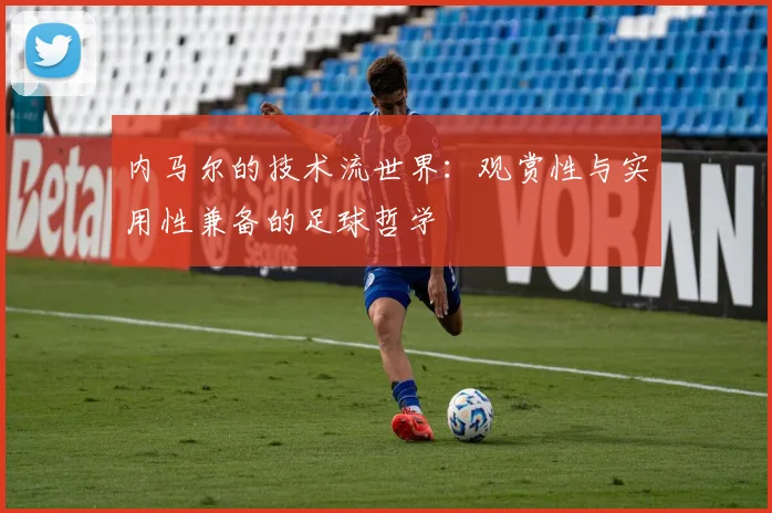 内马尔的技术流世界：观赏性与实用性兼备的足球哲学