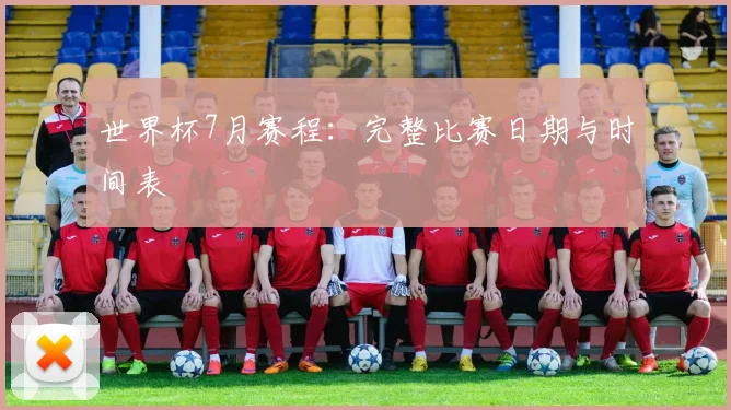 世界杯7月赛程：完整比赛日期与时间表