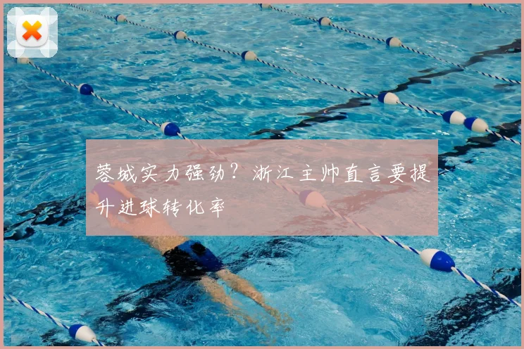 蓉城实力强劲？浙江主帅直言要提升进球转化率
