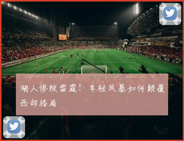 湖人惨败雷霆！年轻风暴如何颠覆西部格局