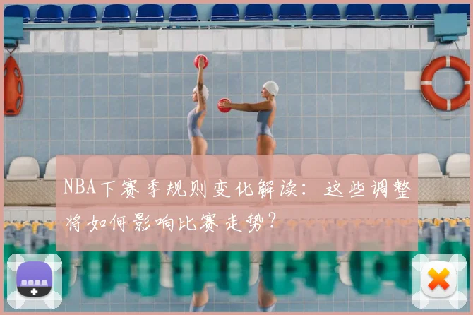 NBA下赛季规则变化解读：这些调整将如何影响比赛走势？