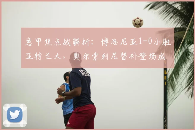意甲焦点战解析：博洛尼亚1-0小胜亚特兰大，奥尔索利尼替补登场成关键先生