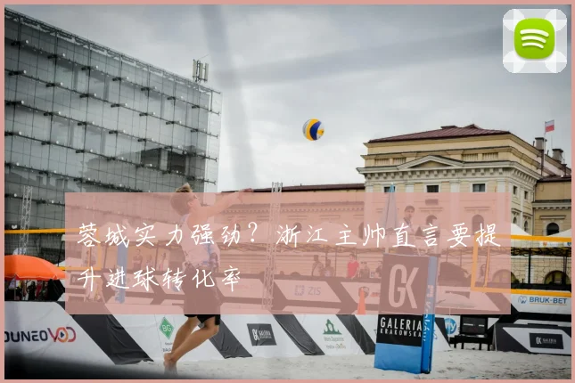 蓉城实力强劲？浙江主帅直言要提升进球转化率