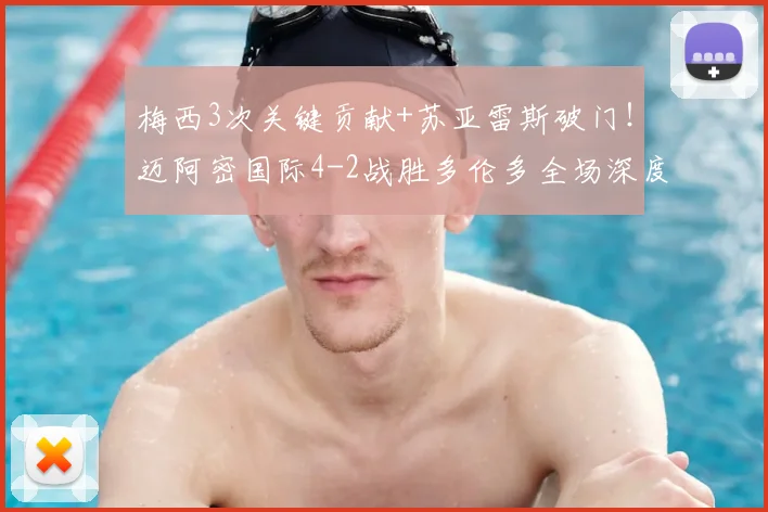 梅西3次关键贡献+苏亚雷斯破门！迈阿密国际4-2战胜多伦多全场深度解析