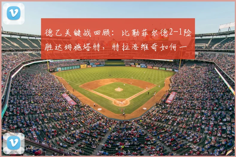 德乙关键战回顾：比勒菲尔德2-1险胜达姆施塔特，特拉洛维奇如何一锤定音？