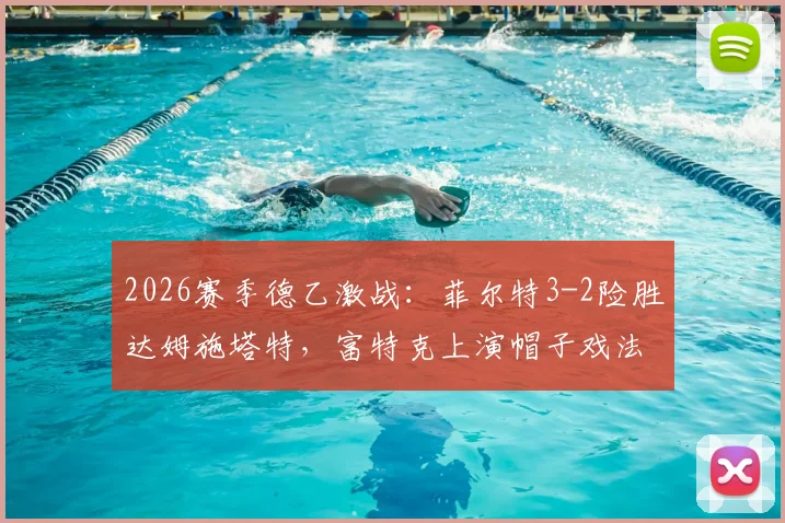 2026赛季德乙激战：菲尔特3-2险胜达姆施塔特，富特克上演帽子戏法，最新积分榜分析
