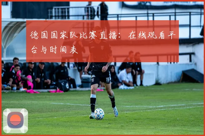 德国国家队比赛直播：在线观看平台与时间表