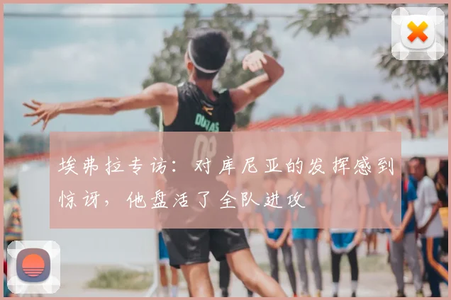 埃弗拉专访：对库尼亚的发挥感到惊讶，他盘活了全队进攻