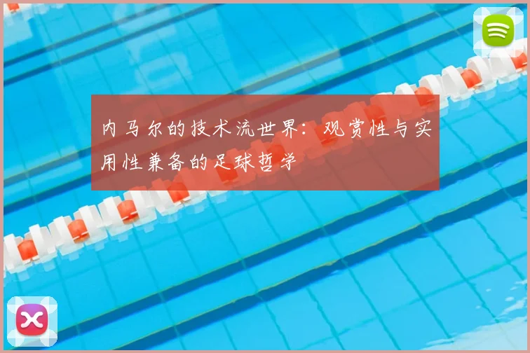 内马尔的技术流世界：观赏性与实用性兼备的足球哲学