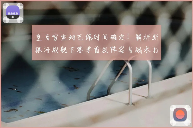 皇马官宣姆巴佩时间确定！解析新银河战舰下赛季首发阵容与战术打法