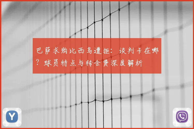 巴萨求购比西乌遭拒：谈判卡在哪？球员特点与转会费深度解析