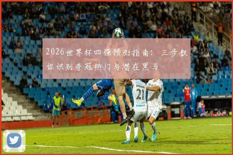 2026世界杯四强预测指南：三步教你识别夺冠热门与潜在黑马