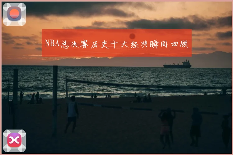 NBA总决赛历史十大经典瞬间回顾