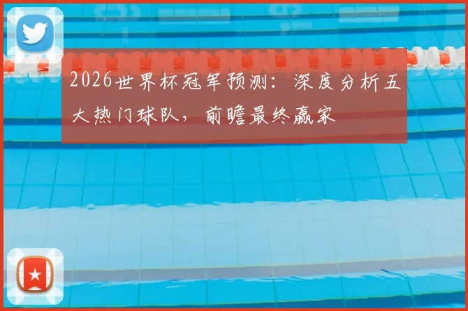 2026世界杯冠军预测：深度分析五大热门球队，前瞻最终赢家