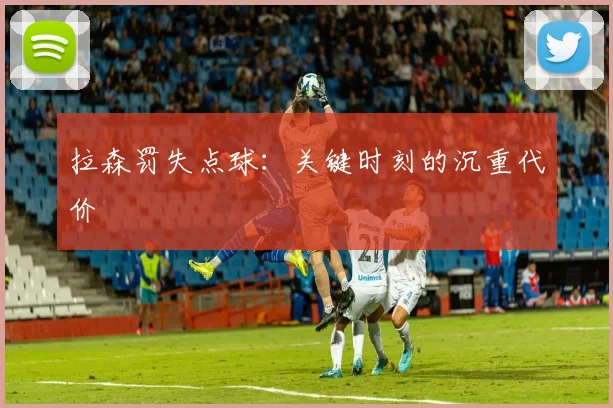 拉森罚失点球：关键时刻的沉重代价
