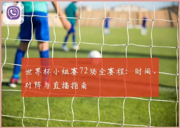 世界杯小组赛72场全赛程：时间、对阵与直播指南